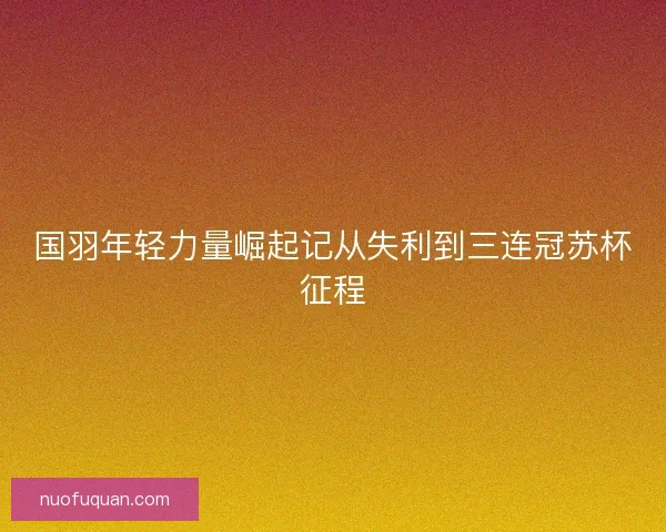 国羽年轻力量崛起记从失利到三连冠苏杯征程