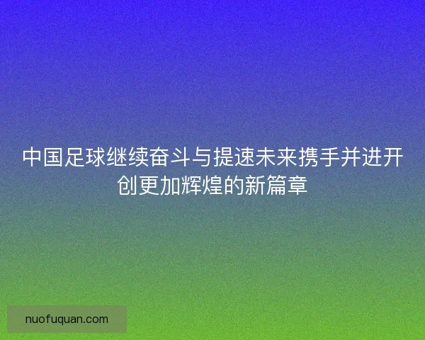 中国足球继续奋斗与提速未来携手并进开创更加辉煌的新篇章