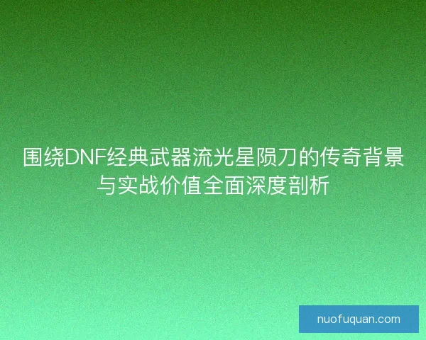 围绕DNF经典武器流光星陨刀的传奇背景与实战价值全面深度剖析