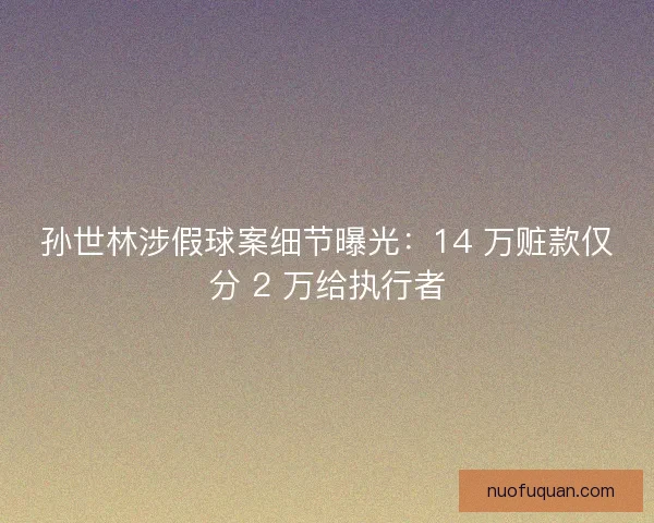 孙世林涉假球案细节曝光：14 万赃款仅分 2 万给执行者