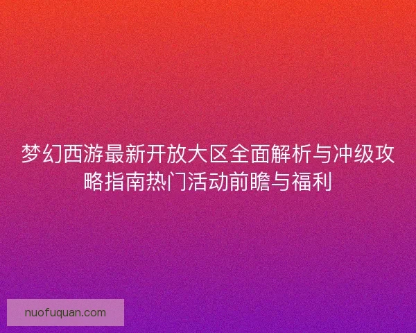 梦幻西游最新开放大区全面解析与冲级攻略指南热门活动前瞻与福利