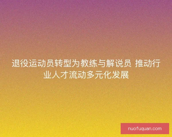 退役运动员转型为教练与解说员 推动行业人才流动多元化发展