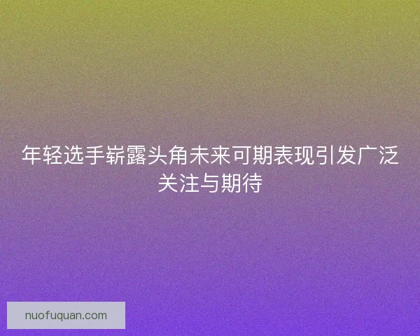 年轻选手崭露头角未来可期表现引发广泛关注与期待