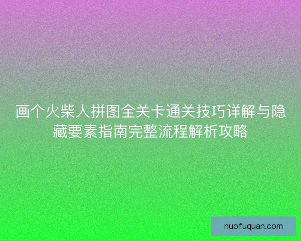 画个火柴人拼图全关卡通关技巧详解与隐藏要素指南完整流程解析攻略