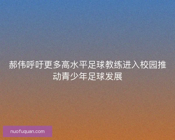 郝伟呼吁更多高水平足球教练进入校园推动青少年足球发展