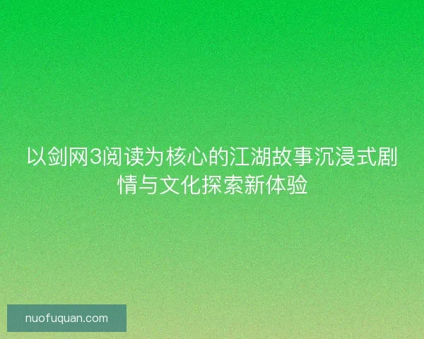 以剑网3阅读为核心的江湖故事沉浸式剧情与文化探索新体验