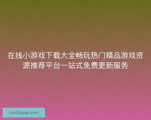 在线小游戏下载大全畅玩热门精品游戏资源推荐平台一站式免费更新服务