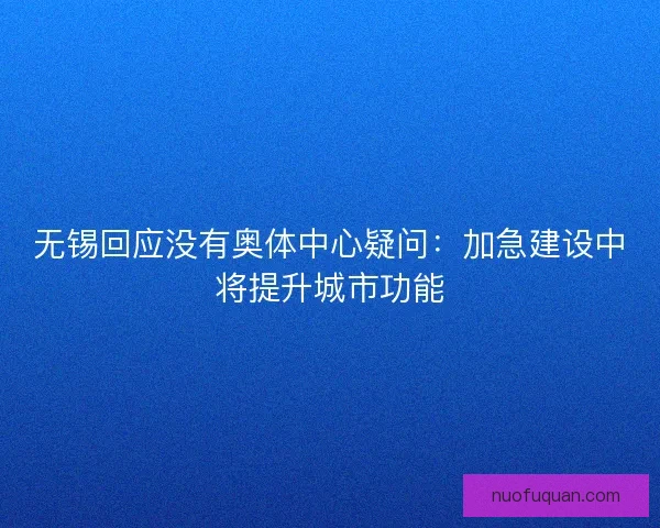 无锡回应没有奥体中心疑问：加急建设中将提升城市功能