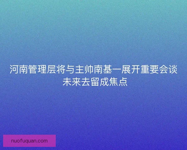 河南管理层将与主帅南基一展开重要会谈 未来去留成焦点