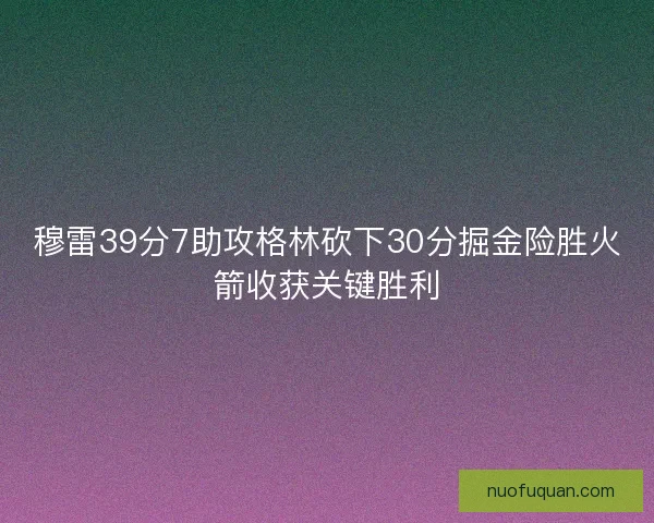 穆雷39分7助攻格林砍下30分掘金险胜火箭收获关键胜利