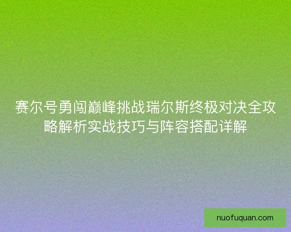 赛尔号勇闯巅峰挑战瑞尔斯终极对决全攻略解析实战技巧与阵容搭配详解