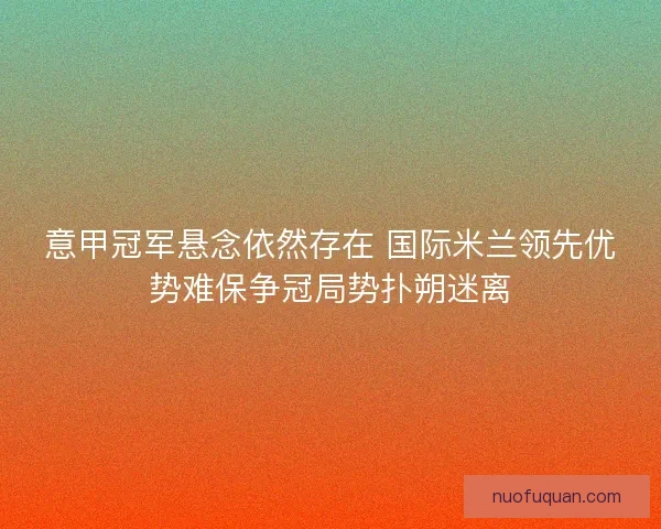 意甲冠军悬念依然存在 国际米兰领先优势难保争冠局势扑朔迷离