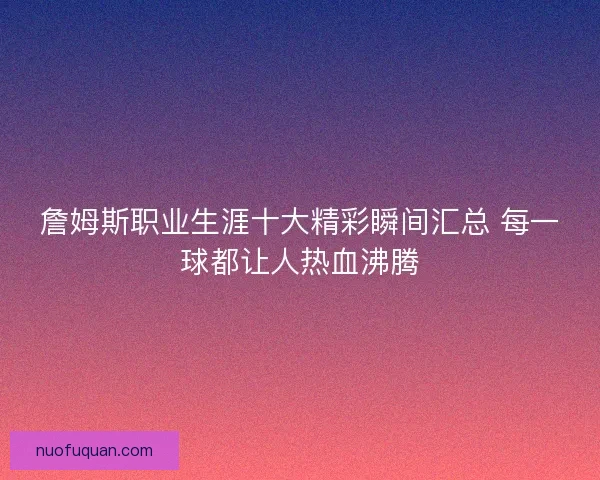 詹姆斯职业生涯十大精彩瞬间汇总 每一球都让人热血沸腾