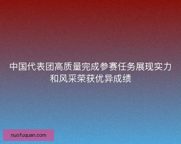 中国代表团高质量完成参赛任务展现实力和风采荣获优异成绩