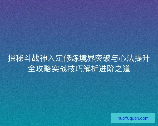 探秘斗战神入定修炼境界突破与心法提升全攻略实战技巧解析进阶之道