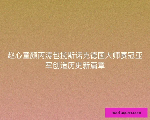 赵心童颜丙涛包揽斯诺克德国大师赛冠亚军创造历史新篇章