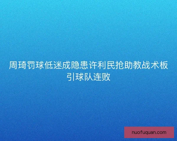 周琦罚球低迷成隐患许利民抢助教战术板引球队连败