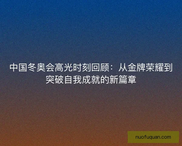 中国冬奥会高光时刻回顾：从金牌荣耀到突破自我成就的新篇章