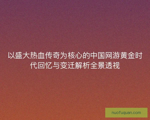 以盛大热血传奇为核心的中国网游黄金时代回忆与变迁解析全景透视