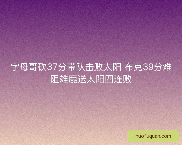 字母哥砍37分带队击败太阳 布克39分难阻雄鹿送太阳四连败