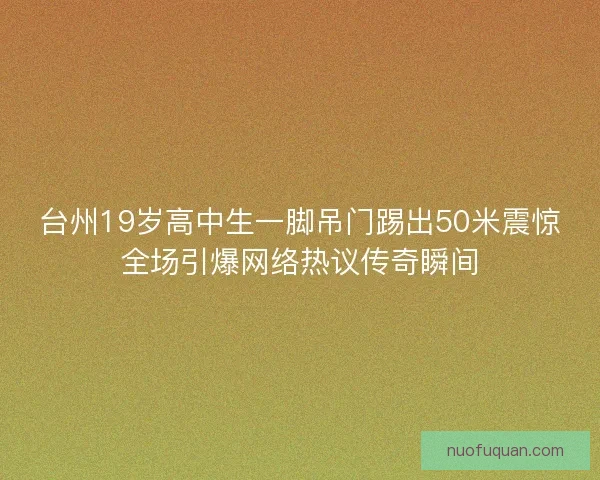 台州19岁高中生一脚吊门踢出50米震惊全场引爆网络热议传奇瞬间
