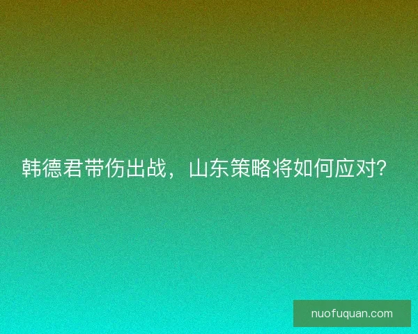韩德君带伤出战，山东策略将如何应对？