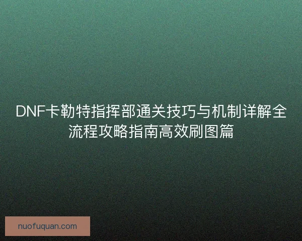 DNF卡勒特指挥部通关技巧与机制详解全流程攻略指南高效刷图篇