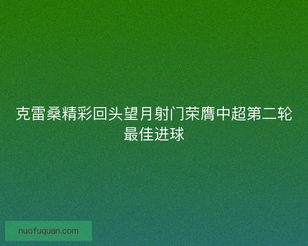 克雷桑精彩回头望月射门荣膺中超第二轮最佳进球
