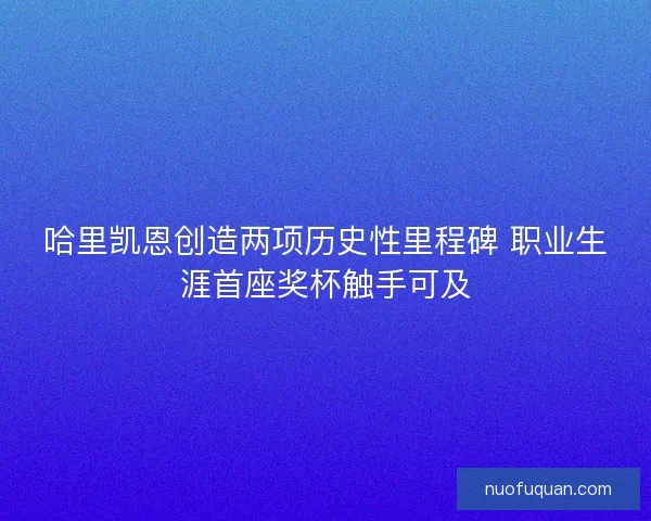 哈里凯恩创造两项历史性里程碑 职业生涯首座奖杯触手可及