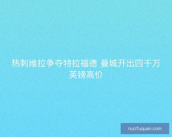 热刺维拉争夺特拉福德 曼城开出四千万英镑高价