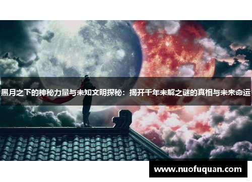 黑月之下的神秘力量与未知文明探秘：揭开千年未解之谜的真相与未来命运